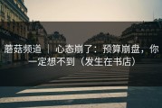 蘑菇频道 ｜ 心态崩了：预算崩盘，你一定想不到（发生在书店）
