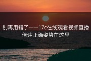 别再用错了——17c在线观看视频直播倍速正确姿势在这里