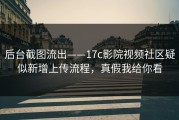 后台截图流出——17c影院视频社区疑似新增上传流程，真假我给你看
