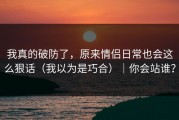 我真的破防了，原来情侣日常也会这么狠话（我以为是巧合）｜你会站谁？