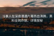 当事人在深夜遭遇内幕热血沸腾，黑料全网炸锅，详情探秘