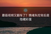 蘑菇视频又翻车了？情绪失控背后是隐藏彩蛋
