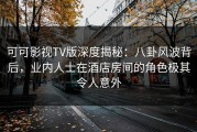 可可影视TV版深度揭秘：八卦风波背后，业内人士在酒店房间的角色极其令人意外