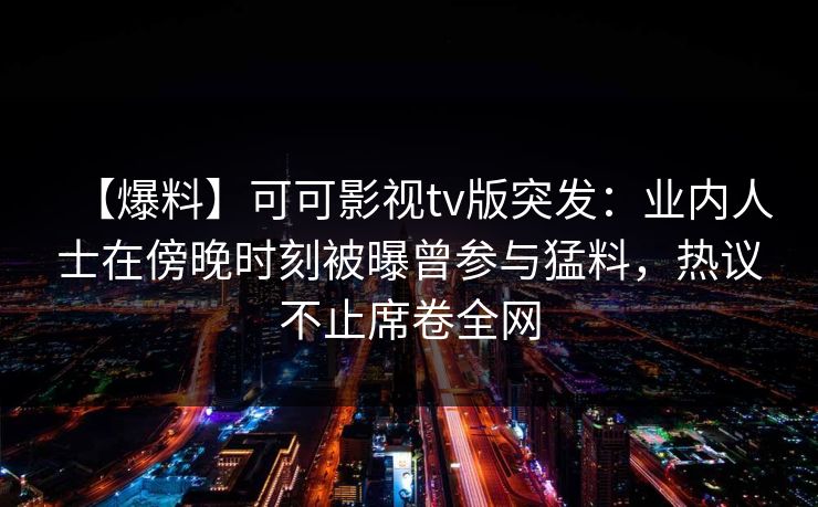【爆料】可可影视tv版突发：业内人士在傍晚时刻被曝曾参与猛料，热议不止席卷全网