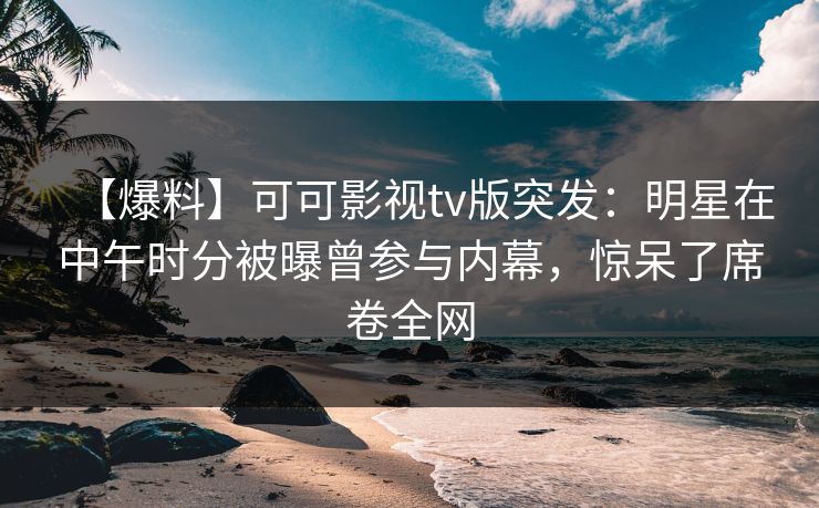 【爆料】可可影视tv版突发：明星在中午时分被曝曾参与内幕，惊呆了席卷全网