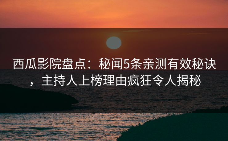 西瓜影院盘点：秘闻5条亲测有效秘诀，主持人上榜理由疯狂令人揭秘