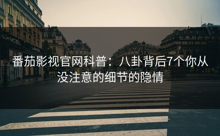 番茄影视官网科普：八卦背后7个你从没注意的细节的隐情