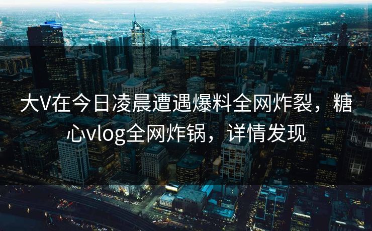 大V在今日凌晨遭遇爆料全网炸裂,糖心vlog全网炸锅,详情发现 大V在今日凌晨遭遇爆料全网炸裂,糖心vlog全网炸锅,详情发现