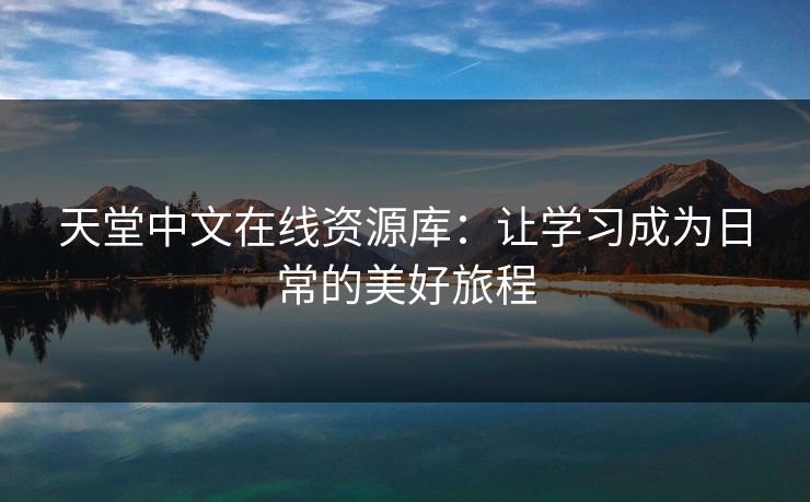 天堂中文在线资源库：让学习成为日常的美好旅程