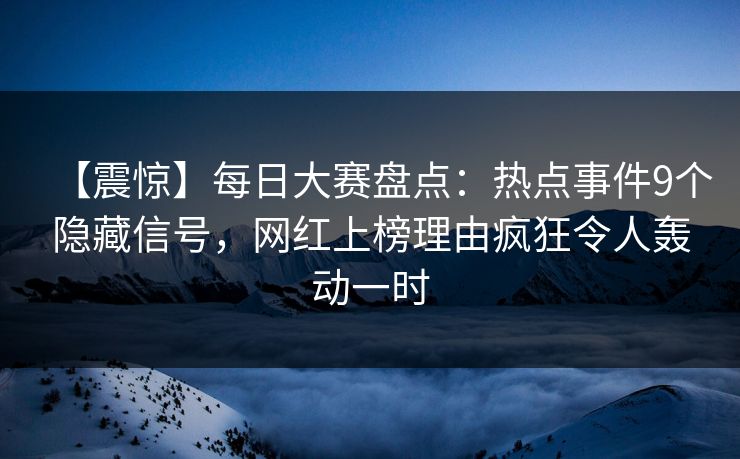 【震惊】每日大赛盘点：热点事件9个隐藏信号，网红上榜理由疯狂令人轰动一时