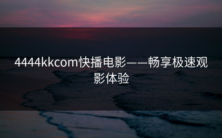 4444kkcom快播电影——畅享极速观影体验