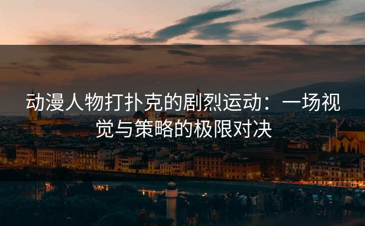 动漫人物打扑克的剧烈运动:一场视觉与策略的极限对决 动漫人物打扑克的剧烈运动:一场视觉与策略的极限对决