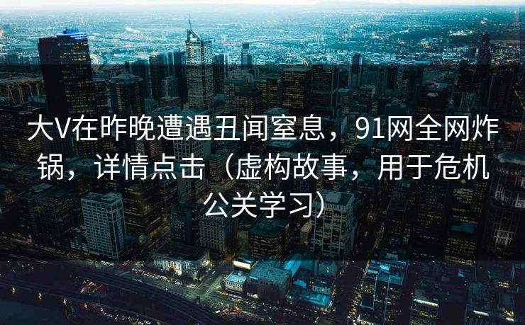 大V在昨晚遭遇丑闻窒息，91网全网炸锅，详情点击（虚构故事，用于危机公关学习）