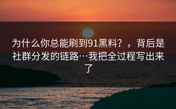 为什么你总能刷到91黑料？，背后是社群分发的链路…我把全过程写出来了