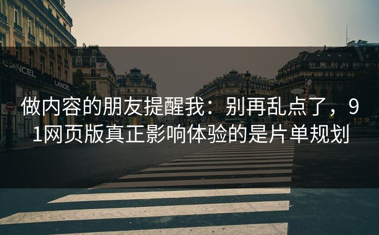 做内容的朋友提醒我：别再乱点了，91网页版真正影响体验的是片单规划