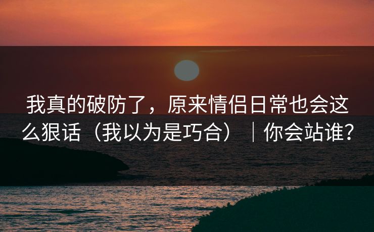 我真的破防了，原来情侣日常也会这么狠话（我以为是巧合）｜你会站谁？