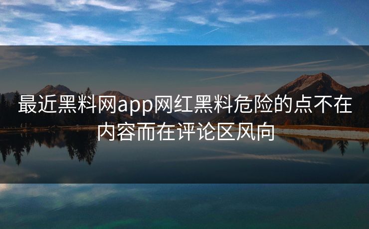 最近黑料网app网红黑料危险的点不在内容而在评论区风向 最近黑料网app网红黑料危险的点不在内容而在评论区风向