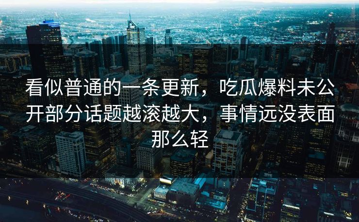 看似普通的一条更新，吃瓜爆料未公开部分话题越滚越大，事情远没表面那么轻