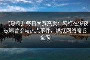【爆料】每日大赛突发：网红在深夜被曝曾参与热点事件，爆红网络席卷全网