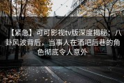 【紧急】可可影视tv版深度揭秘：八卦风波背后，当事人在酒吧后巷的角色彻底令人意外