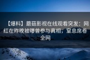 【爆料】蘑菇影视在线观看突发：网红在昨晚被曝曾参与真相，窒息席卷全网
