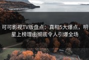 可可影视TV版盘点：真相5大爆点，明星上榜理由彻底令人引爆全场