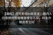 【爆料】可可影视tv版突发：圈内人在傍晚时刻被曝曾参与八卦，网友炸锅席卷全网