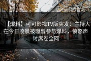 【爆料】可可影视TV版突发：主持人在今日凌晨被曝曾参与爆料，愤怒声讨席卷全网