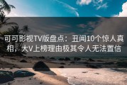 可可影视TV版盘点：丑闻10个惊人真相，大V上榜理由极其令人无法置信