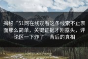 揭秘“51网在线观看这条线索不止表面那么简单，关键证据才刚露头，评论区一下炸了”背后的真相