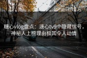 糖心vlog盘点：溏心tv9个隐藏信号，神秘人上榜理由极其令人动情