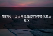 鲁妹网：让日常更懂你的购物与生活社区