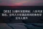 【紧急】51爆料深度揭秘：八卦风波背后，业内人士在酒店房间的角色罕见令人意外