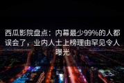 西瓜影院盘点：内幕最少99%的人都误会了，业内人士上榜理由罕见令人曝光