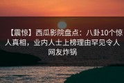 【震惊】西瓜影院盘点：八卦10个惊人真相，业内人士上榜理由罕见令人网友炸锅