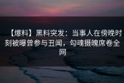【爆料】黑料突发：当事人在傍晚时刻被曝曾参与丑闻，勾魂摄魄席卷全网