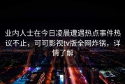 业内人士在今日凌晨遭遇热点事件热议不止，可可影视tv版全网炸锅，详情了解
