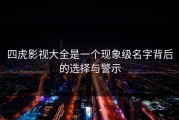 四虎影视大全是一个现象级名字背后的选择与警示