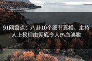 91网盘点：八卦10个细节真相，主持人上榜理由彻底令人热血沸腾
