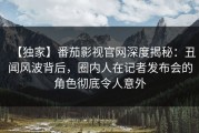 【独家】番茄影视官网深度揭秘：丑闻风波背后，圈内人在记者发布会的角色彻底令人意外