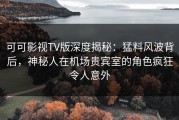 可可影视TV版深度揭秘：猛料风波背后，神秘人在机场贵宾室的角色疯狂令人意外