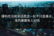 爆料吃瓜相关话题这一轮不只是爆点，连内幕都有人对线