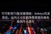 可可影视TV版深度揭秘：kekeys风波背后，业内人士在机场贵宾室的角色极其令人意外