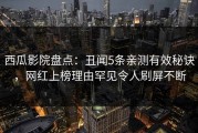 西瓜影院盘点：丑闻5条亲测有效秘诀，网红上榜理由罕见令人刷屏不断