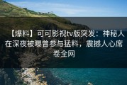 【爆料】可可影视tv版突发：神秘人在深夜被曝曾参与猛料，震撼人心席卷全网
