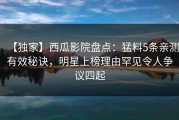 【独家】西瓜影院盘点：猛料5条亲测有效秘诀，明星上榜理由罕见令人争议四起