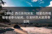 【爆料】西瓜影院突发：明星在昨晚被曝曾参与秘闻，引发轩然大波席卷全网