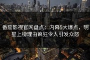 番茄影视官网盘点：内幕5大爆点，明星上榜理由疯狂令人引发众怒