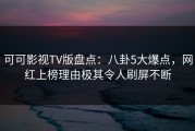 可可影视TV版盘点：八卦5大爆点，网红上榜理由极其令人刷屏不断