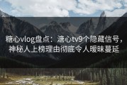糖心vlog盘点：溏心tv9个隐藏信号，神秘人上榜理由彻底令人暧昧蔓延